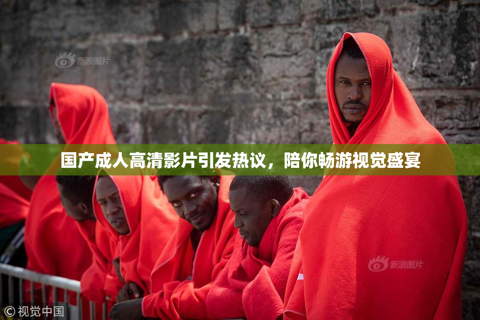 国产成人高清影片引发热议，陪你畅游视觉盛宴