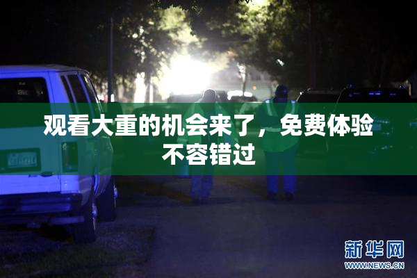 观看大重的机会来了，免费体验不容错过