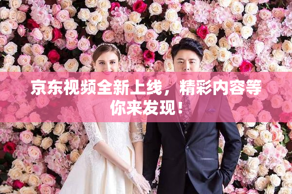 京东视频全新上线，精彩内容等你来发现！
