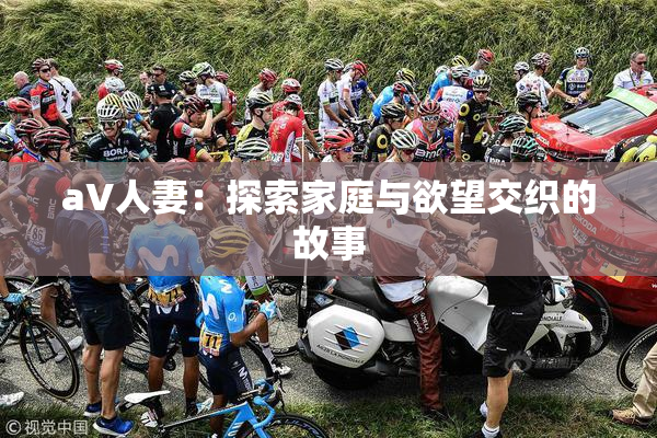 aV人妻：探索家庭与欲望交织的故事