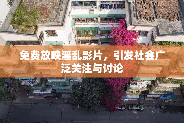 免费放映淫乱影片，引发社会广泛关注与讨论