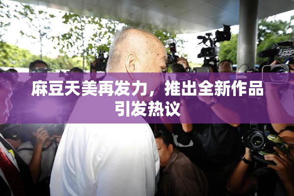 麻豆天美再发力，推出全新作品引发热议