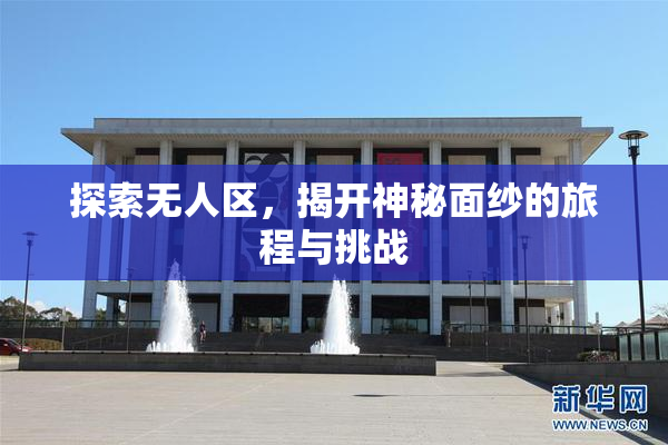 探索无人区，揭开神秘面纱的旅程与挑战