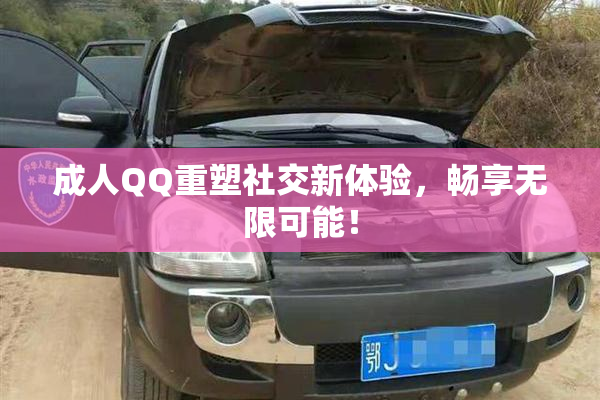成人QQ重塑社交新体验，畅享无限可能！