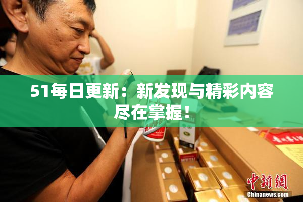 51每日更新：新发现与精彩内容尽在掌握！