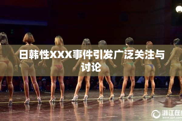 日韩性XXX事件引发广泛关注与讨论