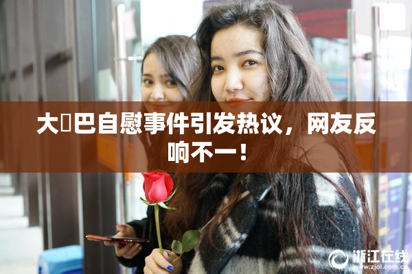 大鳮巴自慰事件引发热议，网友反响不一！
