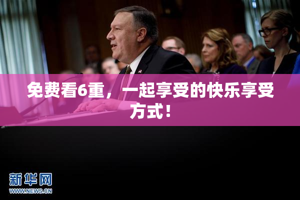 免费看6重，一起享受的快乐享受方式！