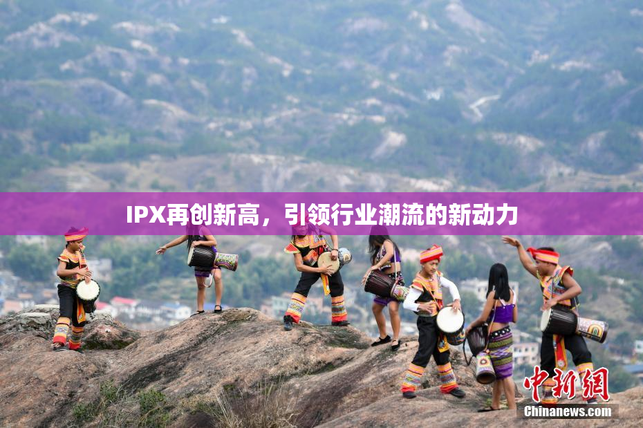 IPX再创新高，引领行业潮流的新动力