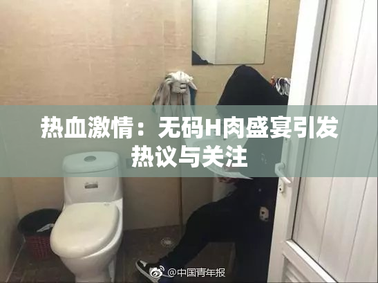 热血激情：无码H肉盛宴引发热议与关注