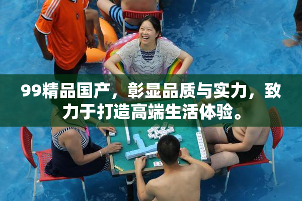 99精品国产，彰显品质与实力，致力于打造高端生活体验。