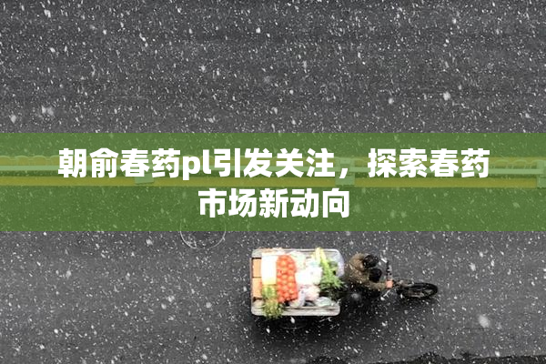 朝俞春药pl引发关注，探索春药市场新动向