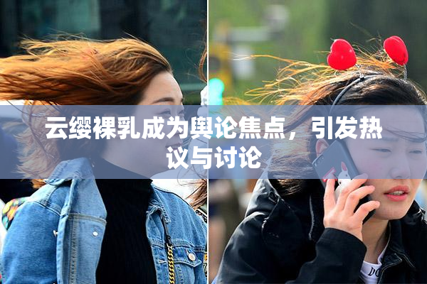 云缨裸乳成为舆论焦点，引发热议与讨论