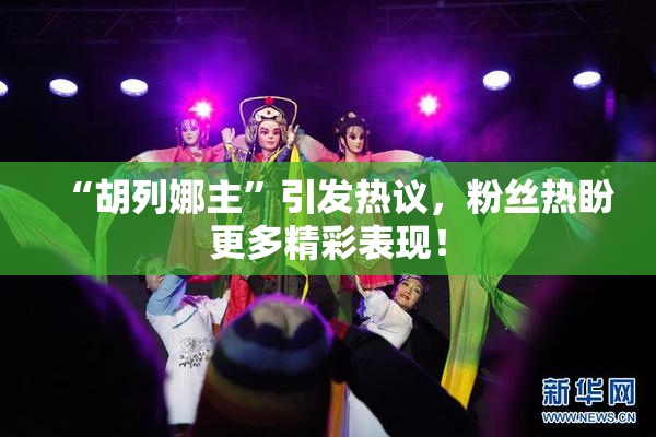 “胡列娜主”引发热议，粉丝热盼更多精彩表现！