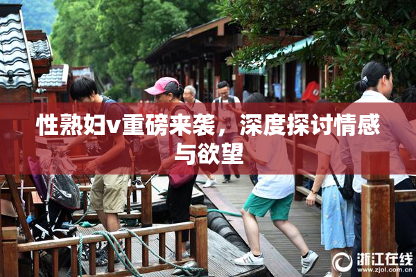 性熟妇v重磅来袭，深度探讨情感与欲望