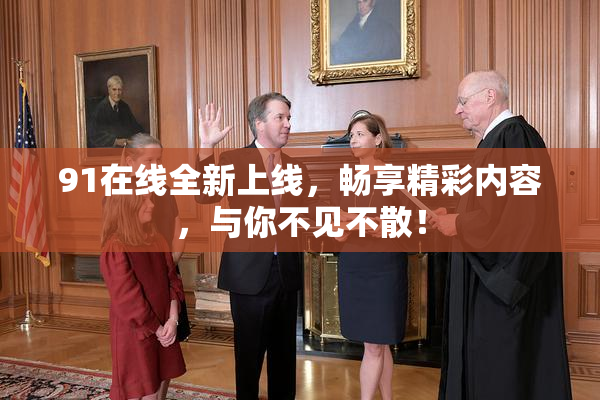 91在线全新上线，畅享精彩内容，与你不见不散！
