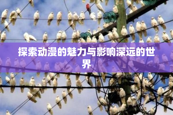探索动漫的魅力与影响深远的世界