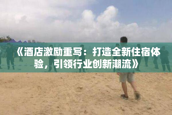 《酒店激励重写：打造全新住宿体验，引领行业创新潮流》