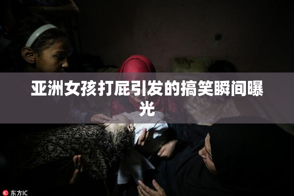 亚洲女孩打屁引发的搞笑瞬间曝光