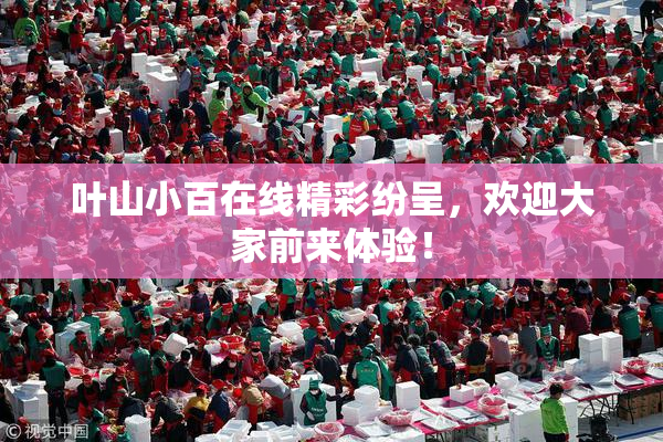 叶山小百在线精彩纷呈，欢迎大家前来体验！