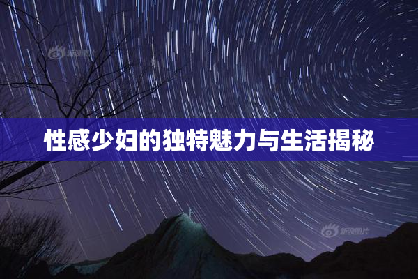性感少妇的独特魅力与生活揭秘
