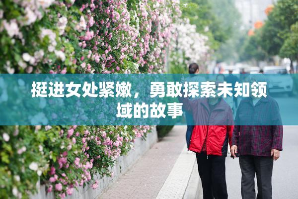 挺进女处紧嫩，勇敢探索未知领域的故事