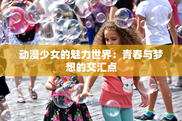 动漫少女的魅力世界：青春与梦想的交汇点