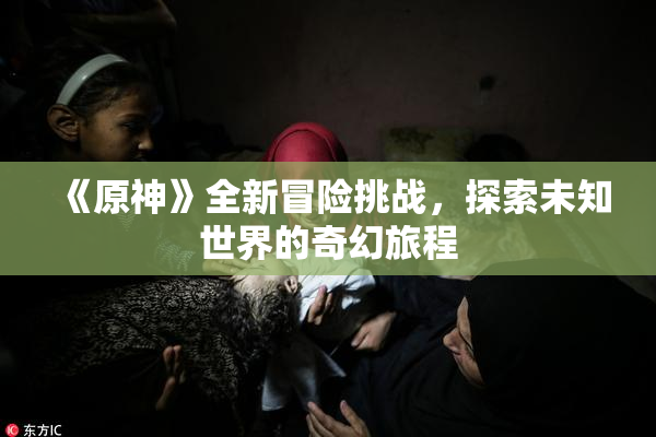 《原神》全新冒险挑战，探索未知世界的奇幻旅程