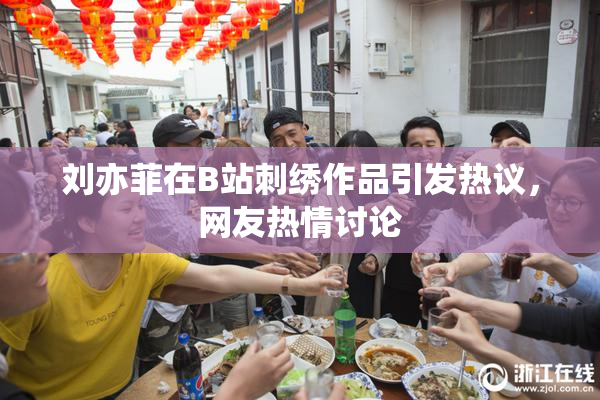 刘亦菲在B站刺绣作品引发热议，网友热情讨论