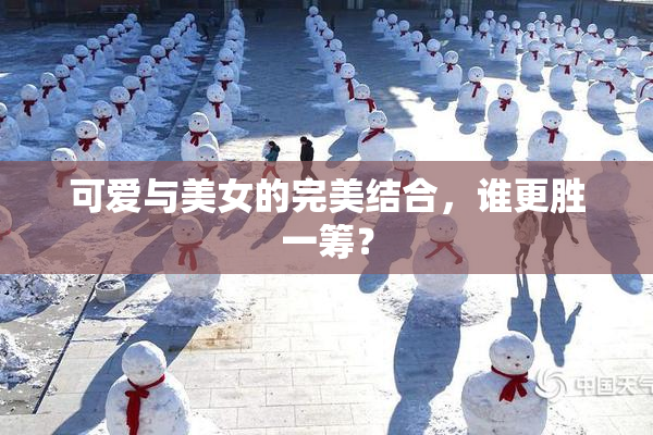 可爱与美女的完美结合，谁更胜一筹？