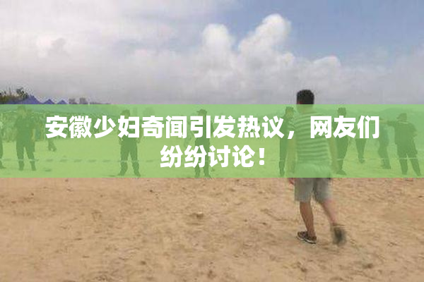 安徽少妇奇闻引发热议，网友们纷纷讨论！