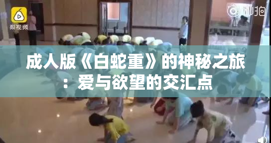成人版《白蛇重》的神秘之旅：爱与欲望的交汇点