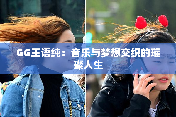 GG王语纯：音乐与梦想交织的璀璨人生