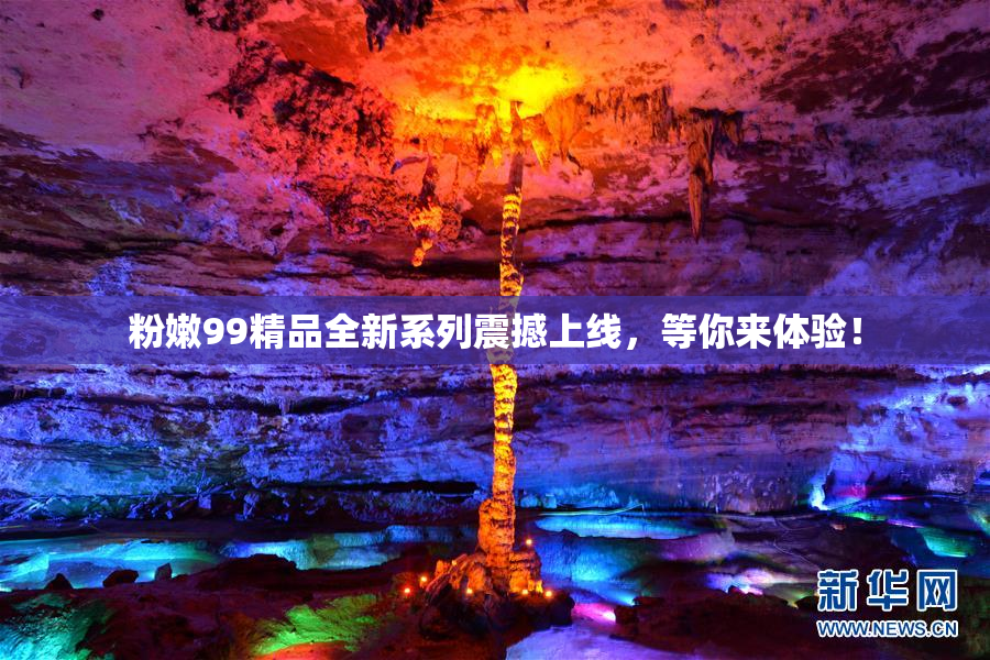 粉嫩99精品全新系列震撼上线，等你来体验！