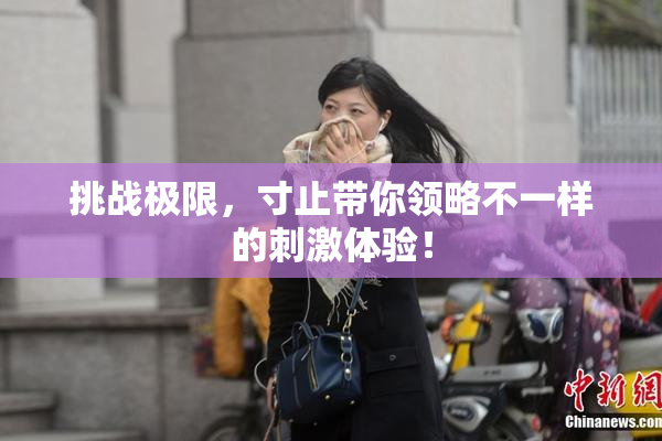 挑战极限，寸止带你领略不一样的刺激体验！