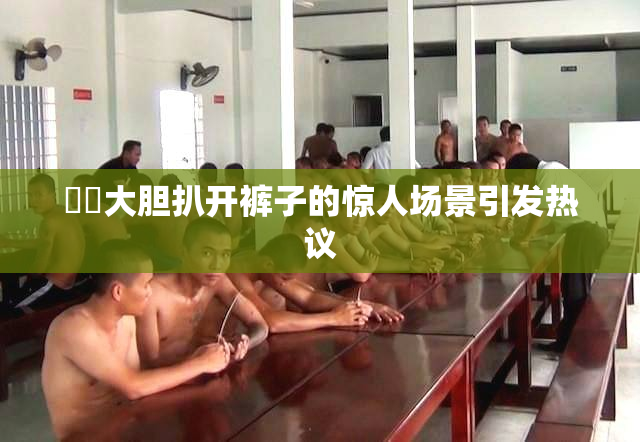 妺妺大胆扒开裤子的惊人场景引发热议