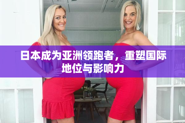 日本成为亚洲领跑者，重塑国际地位与影响力