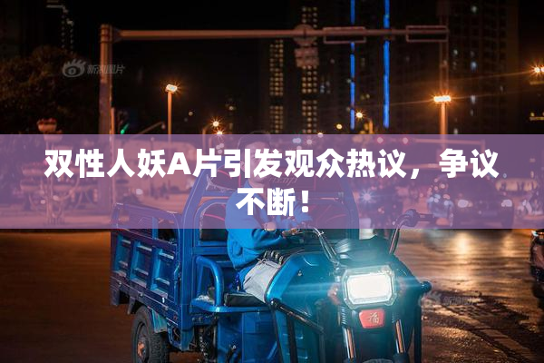 双性人妖A片引发观众热议，争议不断！