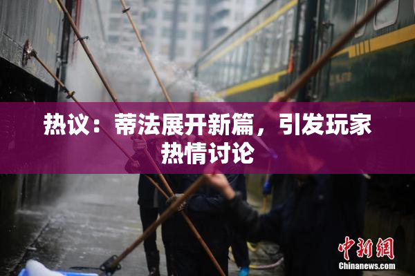 热议：蒂法展开新篇，引发玩家热情讨论