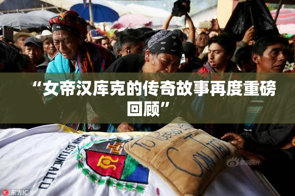 “女帝汉库克的传奇故事再度重磅回顾”