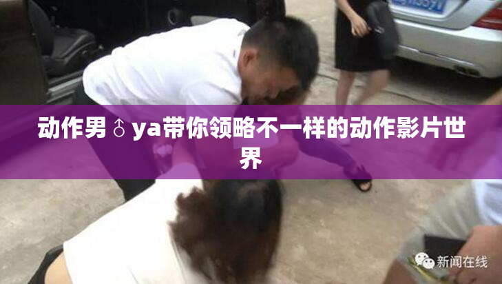 动作男♂ya带你领略不一样的动作影片世界