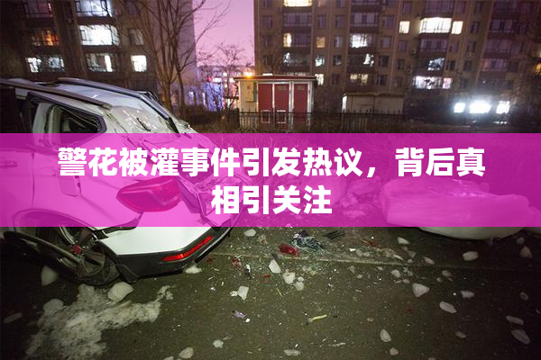 警花被灌事件引发热议，背后真相引关注