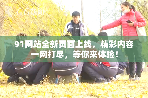 91网站全新页面上线，精彩内容一网打尽，等你来体验！