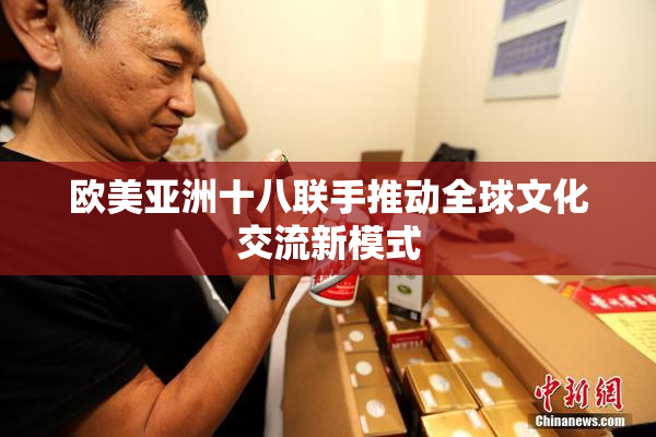 欧美亚洲十八联手推动全球文化交流新模式