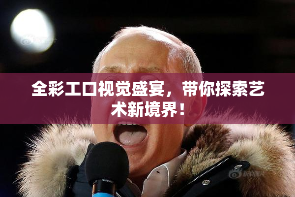 全彩工口视觉盛宴，带你探索艺术新境界！