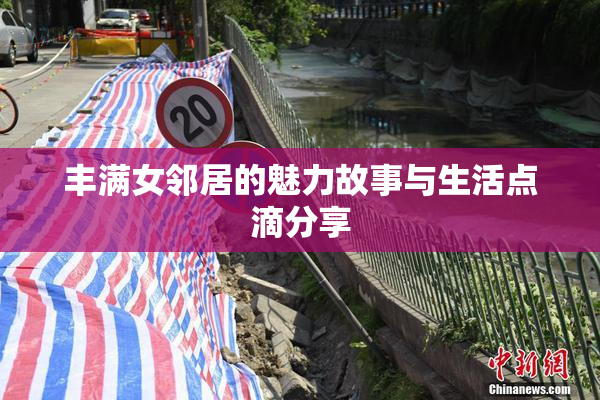 丰满女邻居的魅力故事与生活点滴分享