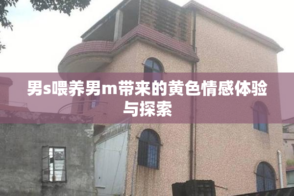 男s喂养男m带来的黄色情感体验与探索