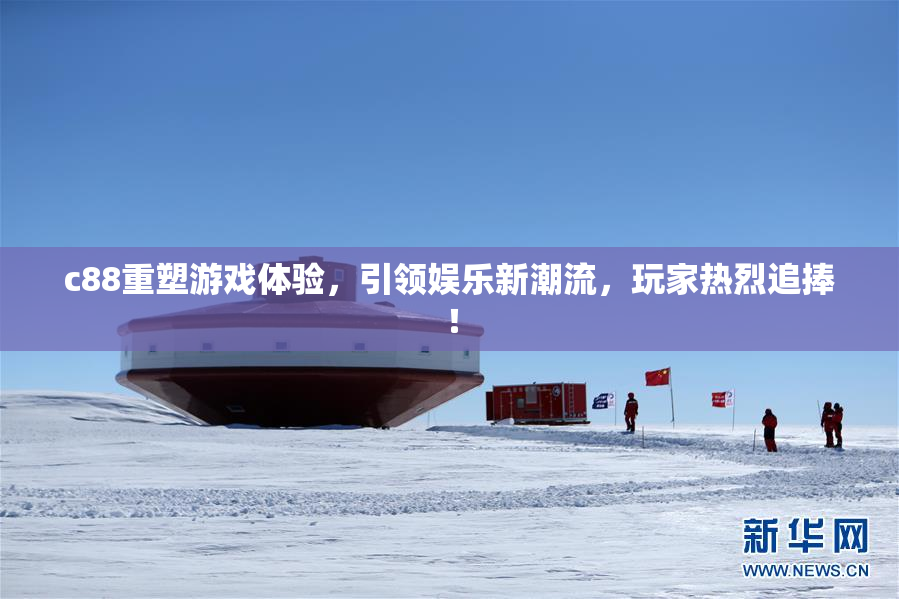 c88重塑游戏体验，引领娱乐新潮流，玩家热烈追捧！