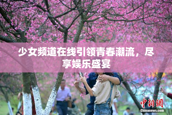 少女频道在线引领青春潮流，尽享娱乐盛宴