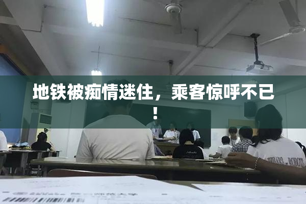 地铁被痴情迷住，乘客惊呼不已！